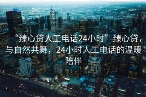 “臻心貸人工電話24小時”臻心貸，與自然共舞，24小時人工電話的溫暖陪伴