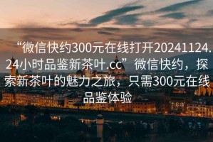 “微信快約300元在線打開20241124.24小時品鑒新茶葉.cc”微信快約，探索新茶葉的魅力之旅，只需300元在線品鑒體驗