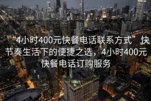 “4小時400元快餐電話聯系方式”快節奏生活下的便捷之選，4小時400元快餐電話訂購服務