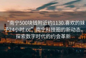 “南寧500塊錢附近約1130.喜歡的妹子24小時.cc”南寧科技圈的新動態，探索數字時代的約會革新