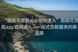 “麗麗花貸款app官網進入”麗麗花貸款app官網進入—一站式貸款服務的新選擇