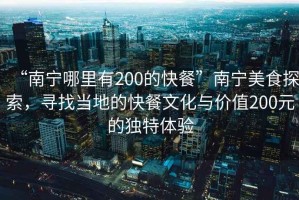 “南寧哪里有200的快餐”南寧美食探索，尋找當(dāng)?shù)氐目觳臀幕c價值200元的獨特體驗