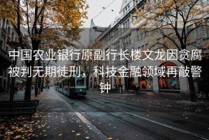 中國農業銀行原副行長樓文龍因貪腐被判無期徒刑，科技金融領域再敲警鐘