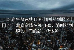 “北京空降在線1130.隨叫隨到服務上門.cc”北京空降在線1130，隨叫隨到服務上門的新時代體驗