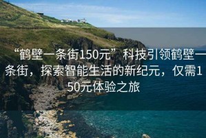 “鶴壁一條街150元”科技引領鶴壁一條街，探索智能生活的新紀元，僅需150元體驗之旅