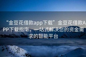 “金豆花借款app下載”金豆花借款APP下載指南，一站式解決您的資金需求的智能平臺