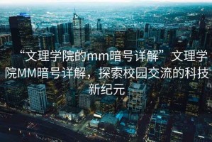 “文理學(xué)院的mm暗號(hào)詳解”文理學(xué)院MM暗號(hào)詳解，探索校園交流的科技新紀(jì)元