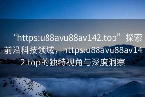 “https:u88avu88av142.top”探索前沿科技領域，https:u88avu88av142.top的獨特視角與深度洞察
