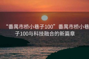 “番禺市橋小巷子100”番禺市橋小巷子100與科技融合的新篇章