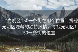 “光明區150一條街在哪個位置”揭秘光明區隱藏的獨特風情，尋找光明區150一條街的位置
