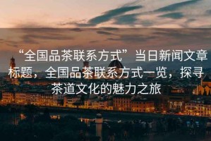 “全國品茶聯(lián)系方式”當(dāng)日新聞文章標題，全國品茶聯(lián)系方式一覽，探尋茶道文化的魅力之旅