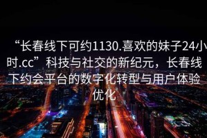 “長春線下可約1130.喜歡的妹子24小時.cc”科技與社交的新紀元，長春線下約會平臺的數字化轉型與用戶體驗優化