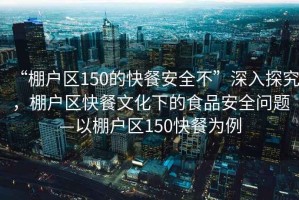 “棚戶區150的快餐安全不”深入探究，棚戶區快餐文化下的食品安全問題—以棚戶區150快餐為例