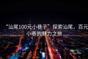 “汕尾100元小巷子”探索汕尾，百元小巷的魅力之旅