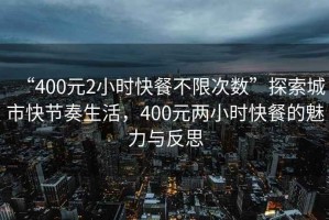 “400元2小時(shí)快餐不限次數(shù)”探索城市快節(jié)奏生活，400元兩小時(shí)快餐的魅力與反思