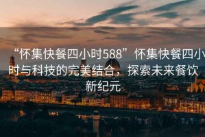 “懷集快餐四小時588”懷集快餐四小時與科技的完美結合，探索未來餐飲新紀元