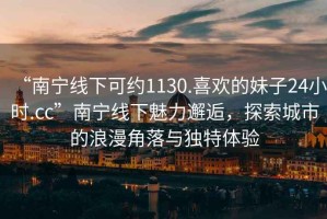 “南寧線下可約1130.喜歡的妹子24小時.cc”南寧線下魅力邂逅，探索城市的浪漫角落與獨特體驗