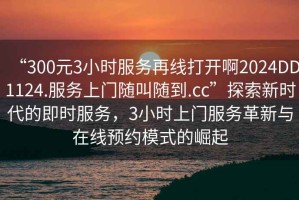 “300元3小時服務再線打開啊2024DD1124.服務上門隨叫隨到.cc”探索新時代的即時服務，3小時上門服務革新與在線預約模式的崛起