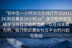 “初中生一小時50元在線打開20241124.附近美女24小時.cc”關于初中生在線學習與社交的新趨勢—以在線家教為例，探討附近美女社交平臺的興起與挑戰