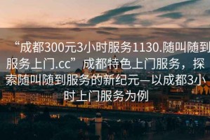 “成都300元3小時服務1130.隨叫隨到服務上門.cc”成都特色上門服務，探索隨叫隨到服務的新紀元—以成都3小時上門服務為例