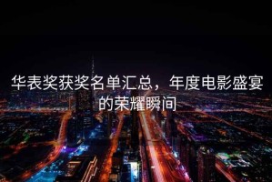 華表獎獲獎名單匯總，年度電影盛宴的榮耀瞬間
