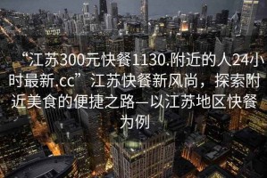 “江蘇300元快餐1130.附近的人24小時最新.cc”江蘇快餐新風尚，探索附近美食的便捷之路—以江蘇地區(qū)快餐為例
