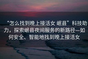 “怎么找到晚上接活女 岷縣”科技助力，探索岷縣夜間服務的新路徑—如何安全、智能地找到晚上接活女