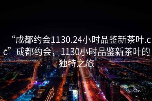 “成都約會1130.24小時品鑒新茶葉.cc”成都約會，1130小時品鑒新茶葉的獨特之旅