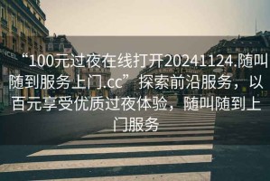 “100元過夜在線打開20241124.隨叫隨到服務(wù)上門.cc”探索前沿服務(wù)，以百元享受優(yōu)質(zhì)過夜體驗，隨叫隨到上門服務(wù)