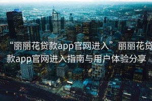 “麗麗花貸款app官網進入”麗麗花貸款app官網進入指南與用戶體驗分享