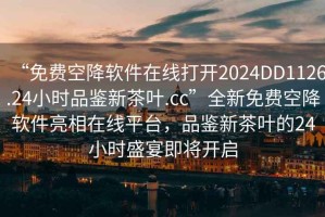 “免費空降軟件在線打開2024DD1126.24小時品鑒新茶葉.cc”全新免費空降軟件亮相在線平臺，品鑒新茶葉的24小時盛宴即將開啟