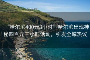 “哈爾濱400元3小時”哈爾濱出現神秘四百元三小時活動，引發全城熱議
