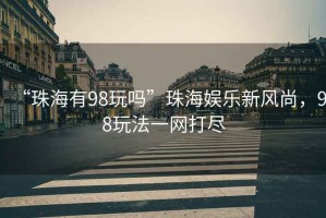 “珠海有98玩嗎”珠海娛樂新風尚，98玩法一網打盡