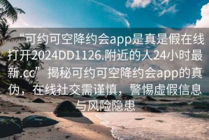 “可約可空降約會app是真是假在線打開2024DD1126.附近的人24小時最新.cc”揭秘可約可空降約會app的真?zhèn)危诰€社交需謹慎，警惕虛假信息與風險隱患