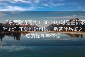 “東莞附近可約1130.24小時品鑒新茶葉.cc”東莞附近可約，新茶葉品鑒之旅的探尋與體驗