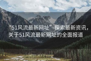 “51風流最新網址”探索最新資訊，關于51風流最新網址的全面報道