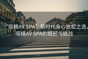 “吸精AV SPA”新時代身心放松之選，吸精AV SPA的崛起與挑戰