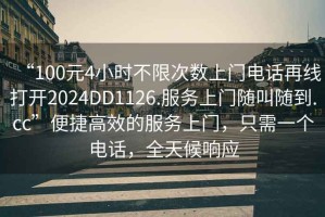 “100元4小時不限次數(shù)上門電話再線打開2024DD1126.服務上門隨叫隨到.cc”便捷高效的服務上門，只需一個電話，全天候響應