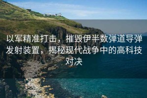 以軍精準打擊，摧毀伊半數彈道導彈發射裝置，揭秘現代戰爭中的高科技對決
