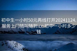 初中生一小時50元再線打開20241124.服務上門隨叫隨到.cc:初中一小時多少錢