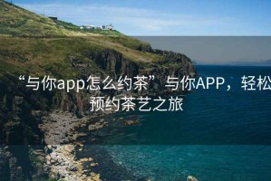 “與你app怎么約茶”與你APP，輕松預(yù)約茶藝之旅