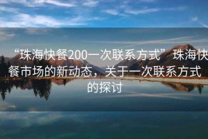 “珠海快餐200一次聯(lián)系方式”珠海快餐市場的新動態(tài)，關(guān)于一次聯(lián)系方式的探討
