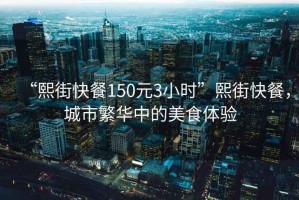 “熙街快餐150元3小時”熙街快餐，城市繁華中的美食體驗