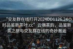 “交友群在線打開2024DD1126.24小時品鑒新茶葉.cc”云端茶韻，品鑒新茶之旅與交友群在線的奇妙邂逅