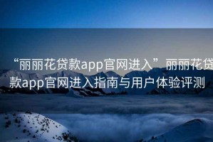 “麗麗花貸款app官網(wǎng)進(jìn)入”麗麗花貸款app官網(wǎng)進(jìn)入指南與用戶體驗(yàn)評(píng)測(cè)