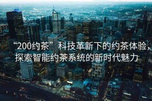 “200約茶”科技革新下的約茶體驗，探索智能約茶系統的新時代魅力