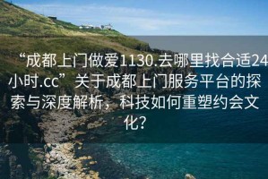 “成都上門做愛1130.去哪里找合適24小時(shí).cc”關(guān)于成都上門服務(wù)平臺(tái)的探索與深度解析，科技如何重塑約會(huì)文化？
