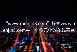 “www.menjin8.com”探索www.menjin8.com—一個多元化的在線平臺