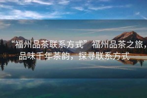 “福州品茶聯(lián)系方式”福州品茶之旅，品味千年茶韻，探尋聯(lián)系方式
