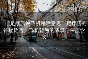 “足療店說飛機是啥意思”足療店的神秘語言，飛機背后的故事與深層含義